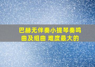 巴赫无伴奏小提琴奏鸣曲及组曲 难度最大的